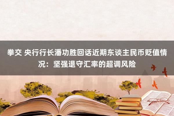 拳交 央行行长潘功胜回话近期东谈主民币贬值情况：坚强退守汇率的超调风险