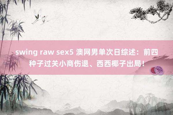 swing raw sex5 澳网男单次日综述：前四种子过关小商伤退、西西椰子出局！