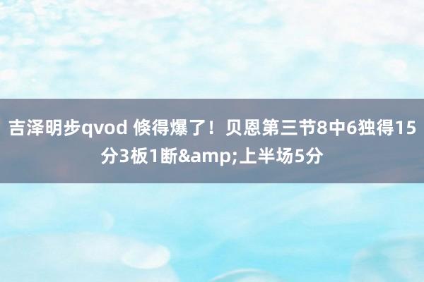 吉泽明步qvod 倏得爆了！贝恩第三节8中6独得15分3板1断&上半场5分