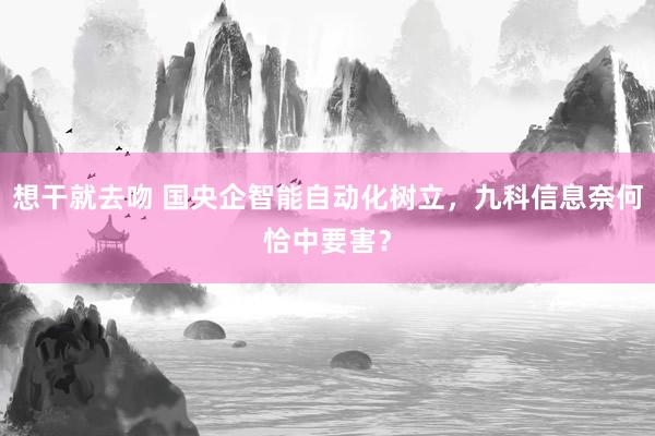 想干就去吻 国央企智能自动化树立，九科信息奈何恰中要害？