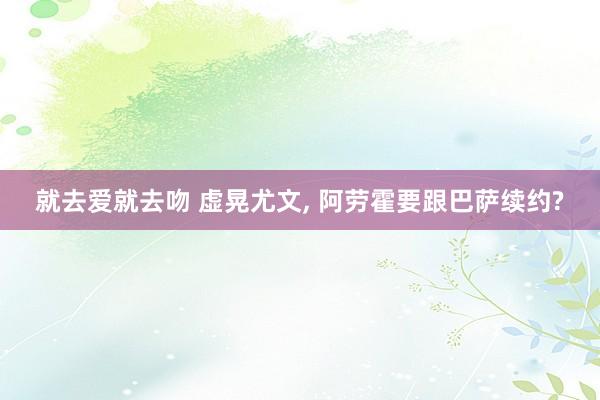 就去爱就去吻 虚晃尤文， 阿劳霍要跟巴萨续约?