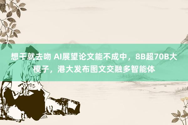 想干就去吻 AI展望论文能不成中，8B超70B大模子，港大发布图文交融多智能体