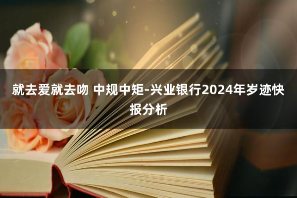 就去爱就去吻 中规中矩-兴业银行2024年岁迹快报分析