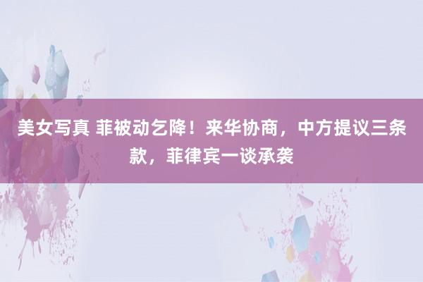 美女写真 菲被动乞降！来华协商，中方提议三条款，菲律宾一谈承袭