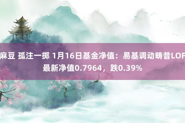 麻豆 孤注一掷 1月16日基金净值：易基调动畴昔LOF最新净值0.7964，跌0.39%