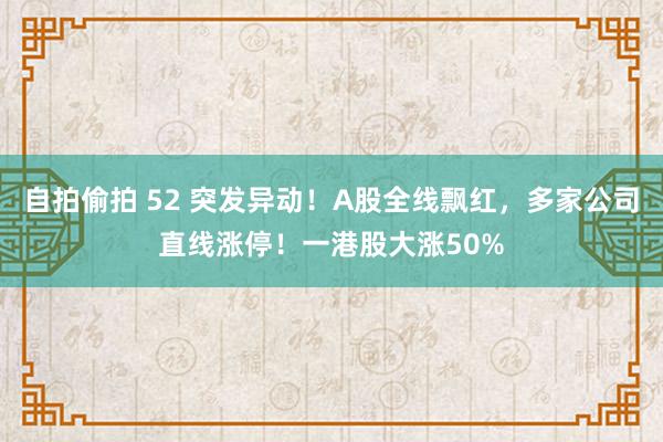 自拍偷拍 52 突发异动！A股全线飘红，多家公司直线涨停！一港股大涨50%