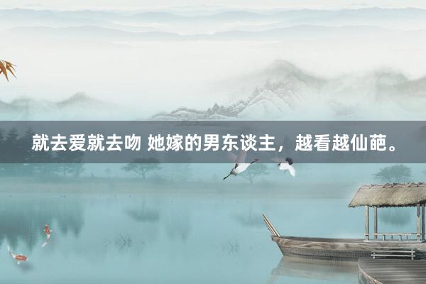 就去爱就去吻 她嫁的男东谈主，越看越仙葩。