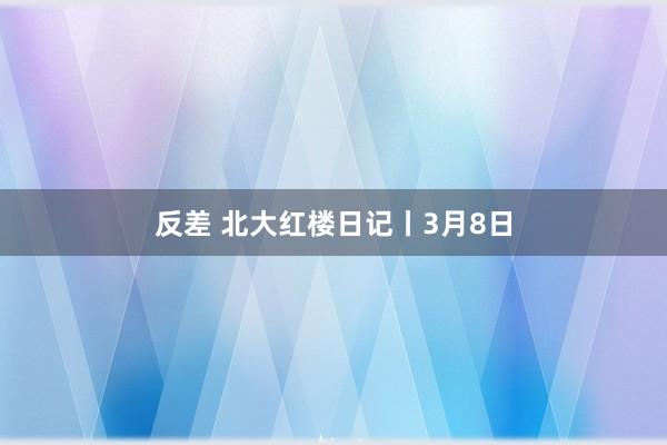 反差 北大红楼日记丨3月8日