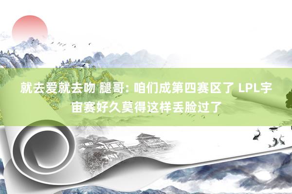 就去爱就去吻 腿哥: 咱们成第四赛区了 LPL宇宙赛好久莫得这样丢脸过了