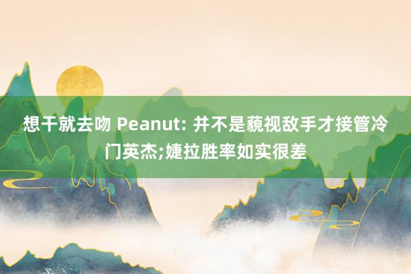 想干就去吻 Peanut: 并不是藐视敌手才接管冷门英杰;婕拉胜率如实很差