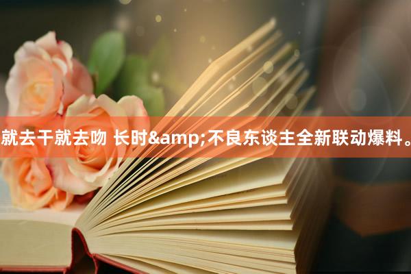 就去干就去吻 长时&不良东谈主全新联动爆料。