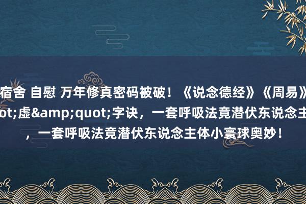 宿舍 自慰 万年修真密码被破！《说念德经》《周易》共传&quot;虚&quot;字诀，一套呼吸法竟潜伏东说念主体小寰球奥妙！