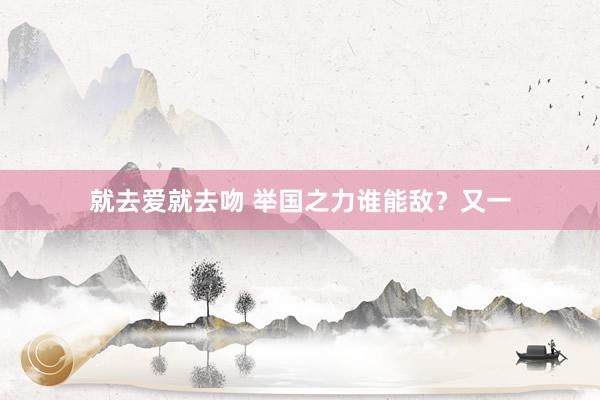 就去爱就去吻 举国之力谁能敌？又一
