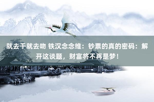就去干就去吻 铁汉念念维：钞票的真的密码：解开这谈题，财富将不再是梦！