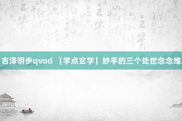 吉泽明步qvod 【学点玄学】妙手的三个处世念念维