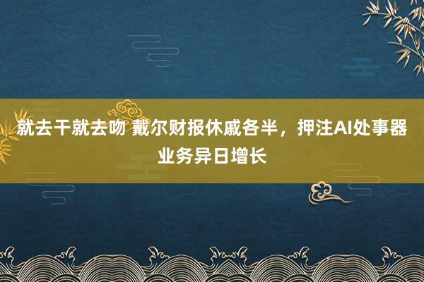 就去干就去吻 戴尔财报休戚各半，押注AI处事器业务异日增长