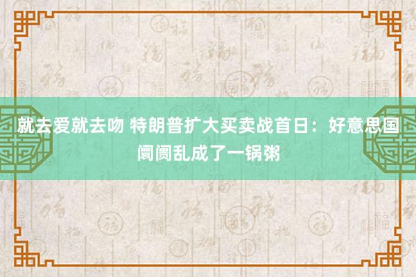 就去爱就去吻 特朗普扩大买卖战首日：好意思国阛阓乱成了一锅粥
