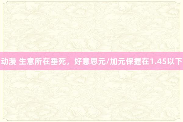 动漫 生意所在垂死，好意思元/加元保握在1.45以下