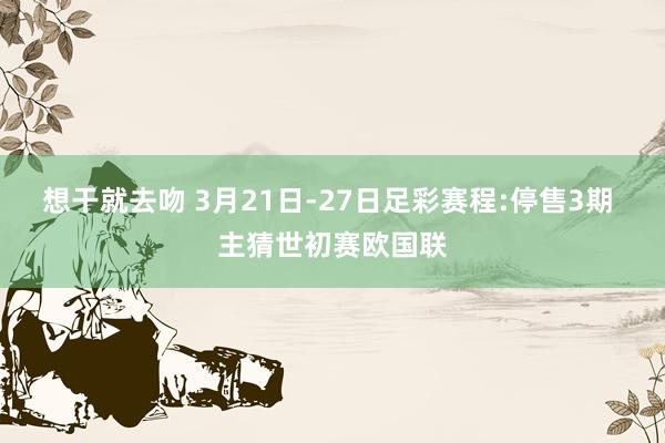 想干就去吻 3月21日-27日足彩赛程:停售3期 主猜世初赛欧国联