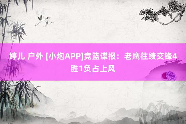 婷儿 户外 [小炮APP]竞篮谍报：老鹰往绩交锋4胜1负占上风