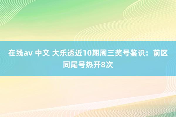 在线av 中文 大乐透近10期周三奖号鉴识：前区同尾号热开8次