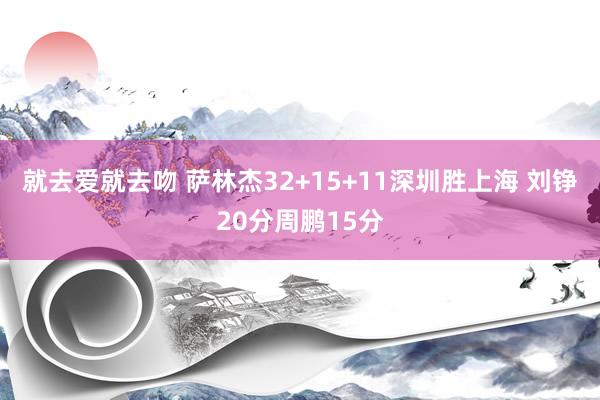 就去爱就去吻 萨林杰32+15+11深圳胜上海 刘铮20分周鹏15分