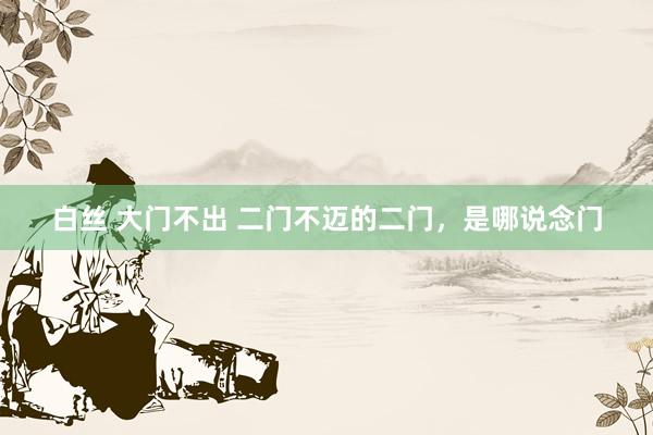 白丝 大门不出 二门不迈的二门，是哪说念门