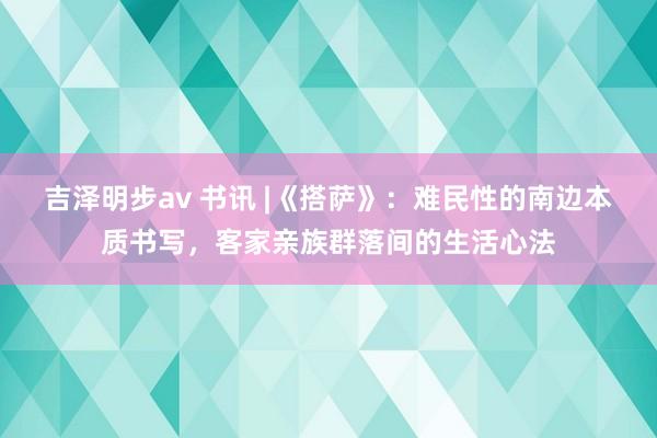 吉泽明步av 书讯 |《搭萨》：难民性的南边本质书写，客家亲族群落间的生活心法