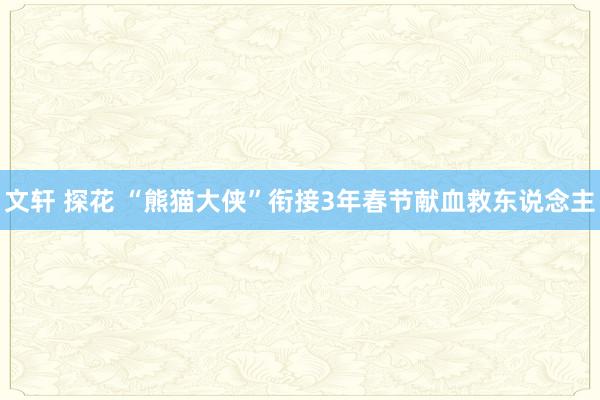文轩 探花 “熊猫大侠”衔接3年春节献血救东说念主