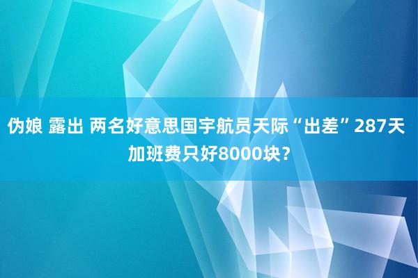 伪娘 露出 两名好意思国宇航员天际“出差”287天 加班费只好8000块？