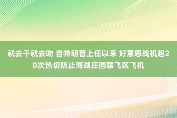 就去干就去吻 自特朗普上任以来 好意思战机超20次热切防止海湖庄园禁飞区飞机