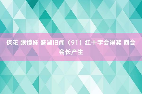 探花 眼镜妹 盛湖旧闻（91）红十字会得奖 商会会长产生