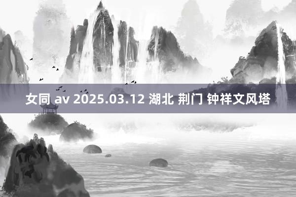 女同 av 2025.03.12 湖北 荆门 钟祥文风塔