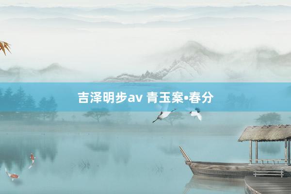 吉泽明步av 青玉案•春分