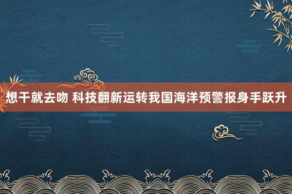 想干就去吻 科技翻新运转我国海洋预警报身手跃升