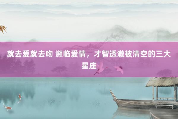 就去爱就去吻 濒临爱情，才智透澈被清空的三大星座