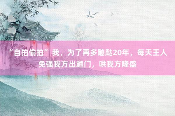 “自拍偷拍” 我，为了再多蹦跶20年，每天王人免强我方出趟门，哄我方隆盛