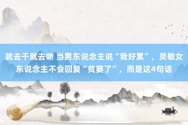 就去干就去吻 当男东说念主说“我好累”，灵敏女东说念主不会回复“贫窭了”，而是这4句话