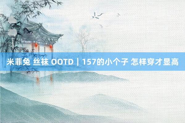 米菲兔 丝袜 OOTD｜157的小个子 怎样穿才显高