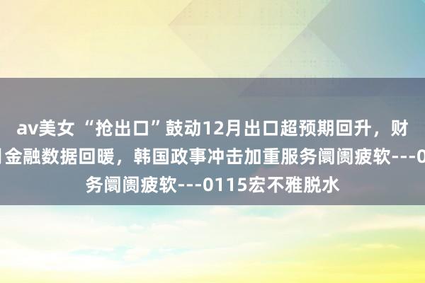 av美女 “抢出口”鼓动12月出口超预期回升，财政发力带动12月金融数据回暖，韩国政事冲击加重服务阛阓疲软---0115宏不雅脱水