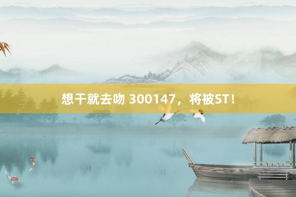 想干就去吻 300147，将被ST！