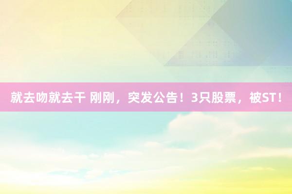就去吻就去干 刚刚，突发公告！3只股票，被ST！
