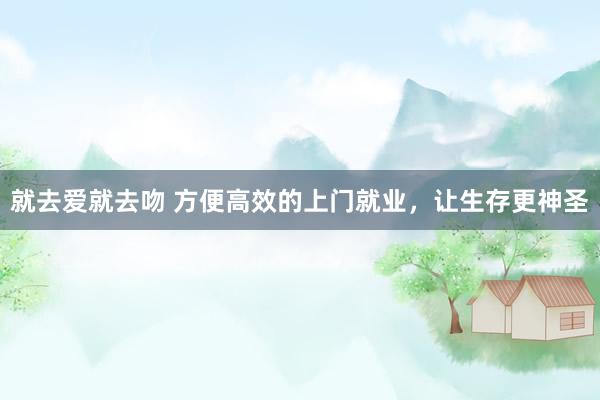 就去爱就去吻 方便高效的上门就业，让生存更神圣