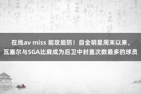 在线av miss 能攻能防！自全明星周末以来，瓦塞尔与SGA比肩成为后卫中封盖次数最多的球员