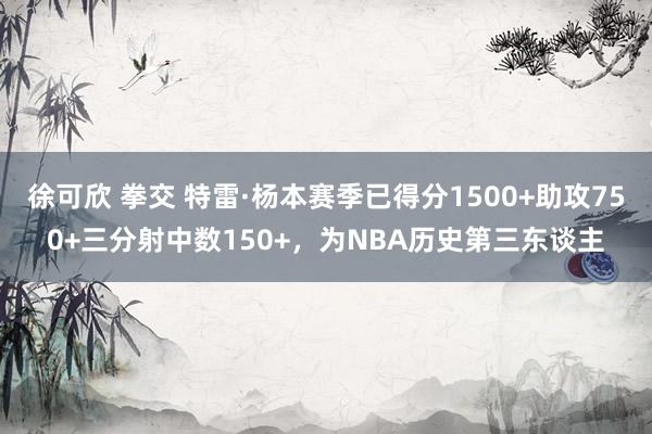 徐可欣 拳交 特雷·杨本赛季已得分1500+助攻750+三分射中数150+，为NBA历史第三东谈主