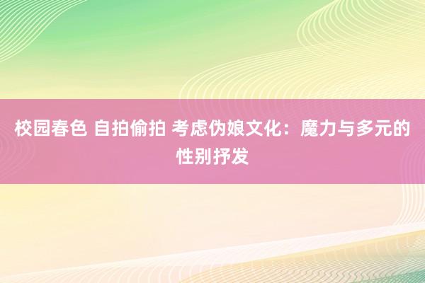 校园春色 自拍偷拍 考虑伪娘文化：魔力与多元的性别抒发