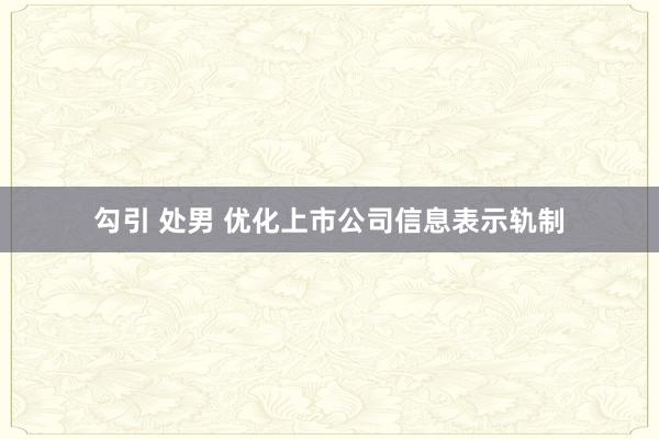勾引 处男 优化上市公司信息表示轨制