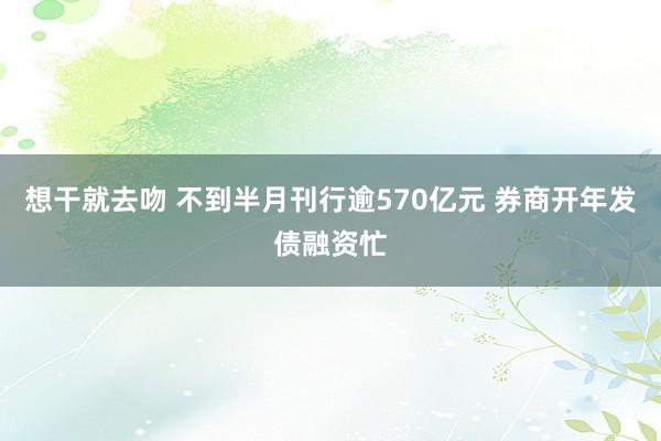 想干就去吻 不到半月刊行逾570亿元 券商开年发债融资忙