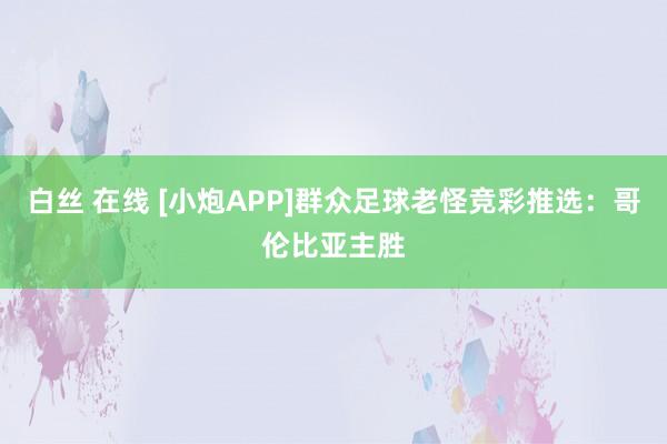 白丝 在线 [小炮APP]群众足球老怪竞彩推选：哥伦比亚主胜