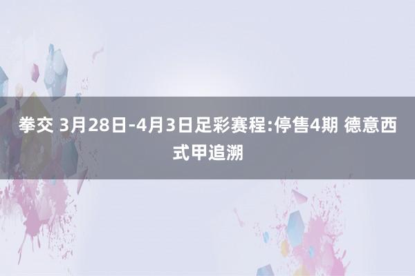 拳交 3月28日-4月3日足彩赛程:停售4期 德意西式甲追溯